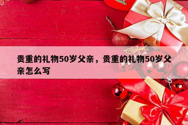 贵重的礼物50岁父亲，贵重的礼物50岁父亲怎么写