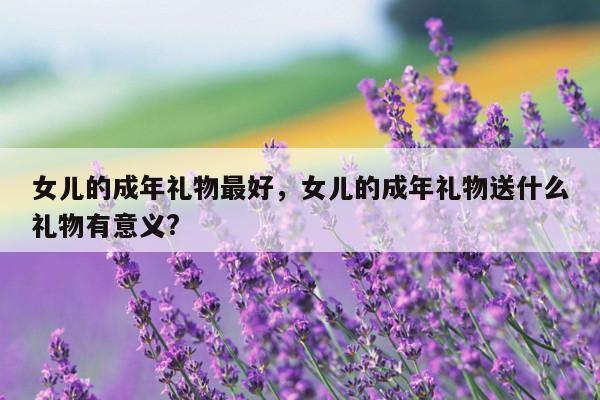 女儿的成年礼物最好，女儿的成年礼物送什么礼物有意义?