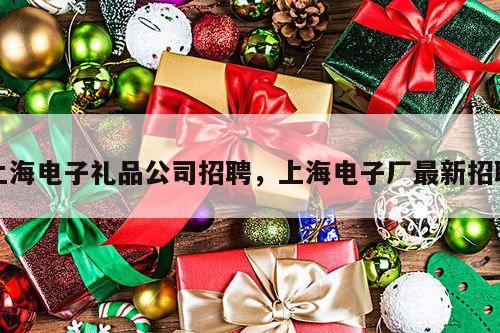 上海电子礼品公司招聘，上海电子厂最新招聘