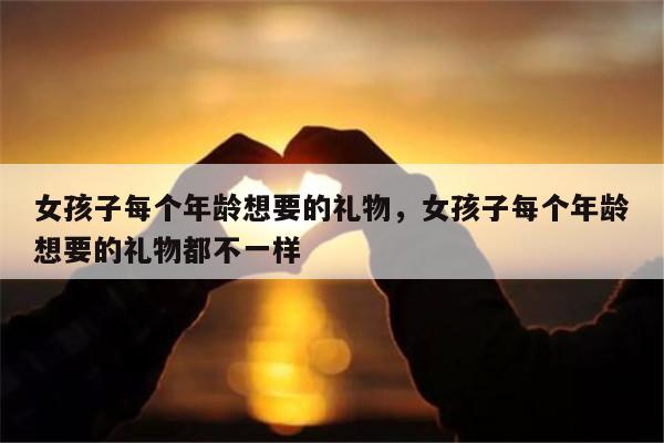 女孩子每个年龄想要的礼物，女孩子每个年龄想要的礼物都不一样