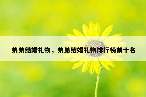 弟弟结婚礼物，弟弟结婚礼物排行榜前十名