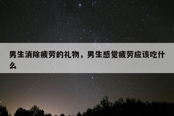 男生消除疲劳的礼物，男生感觉疲劳应该吃什么