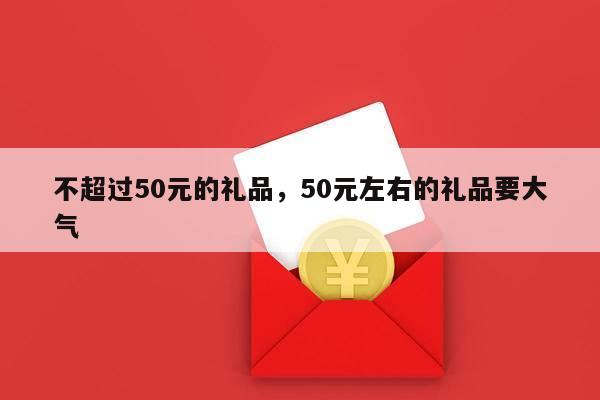 不超过50元的礼品，50元左右的礼品要大气