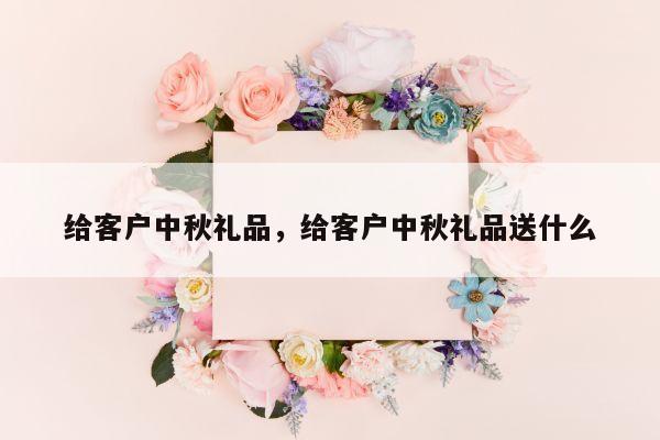 给客户中秋礼品，给客户中秋礼品送什么