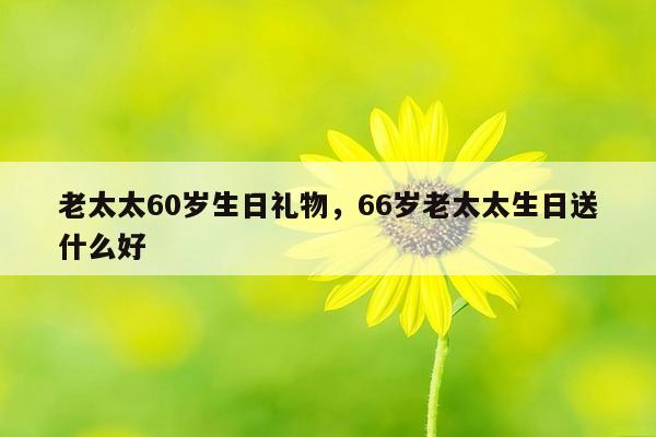 老太太60岁生日礼物，66岁老太太生日送什么好