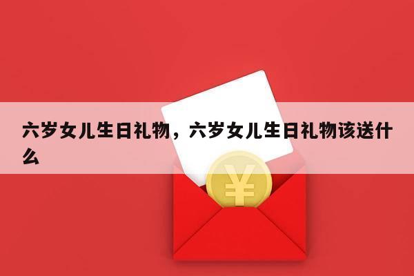 六岁女儿生日礼物，六岁女儿生日礼物该送什么