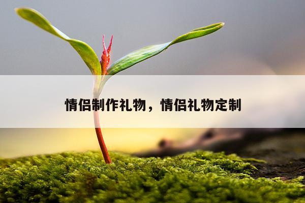 情侣制作礼物，情侣礼物定制