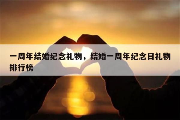 一周年结婚纪念礼物，结婚一周年纪念日礼物排行榜