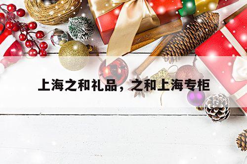 上海之和礼品，之和上海专柜