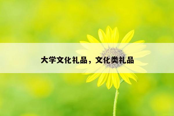 大学文化礼品，文化类礼品