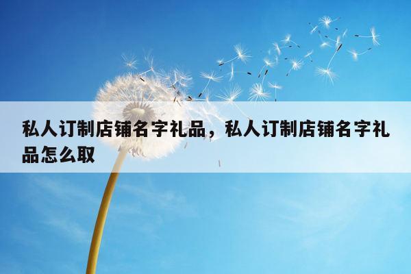 私人订制店铺名字礼品，私人订制店铺名字礼品怎么取