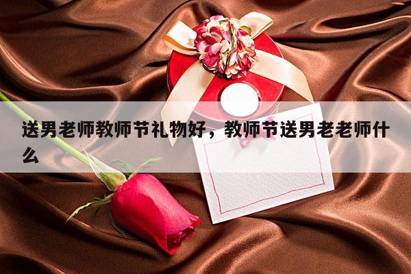 送男老师教师节礼物好，教师节送男老老师什么