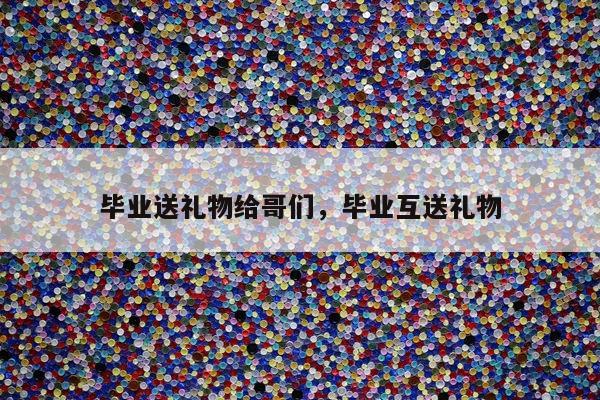毕业送礼物给哥们，毕业互送礼物