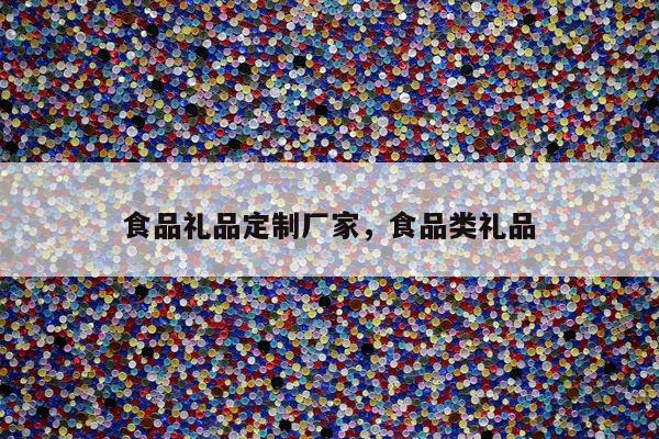食品礼品定制厂家，食品类礼品