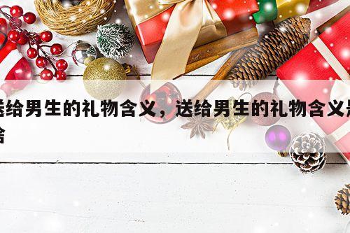 送给男生的礼物含义，送给男生的礼物含义是啥