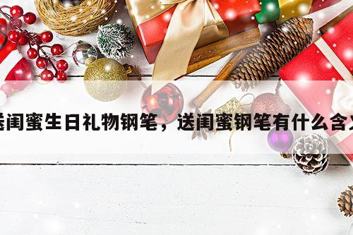 送闺蜜生日礼物钢笔，送闺蜜钢笔有什么含义