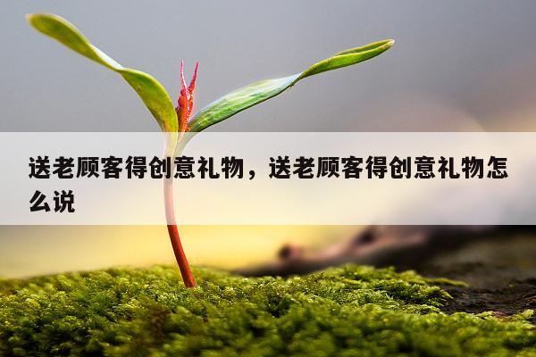 送老顾客得创意礼物，送老顾客得创意礼物怎么说