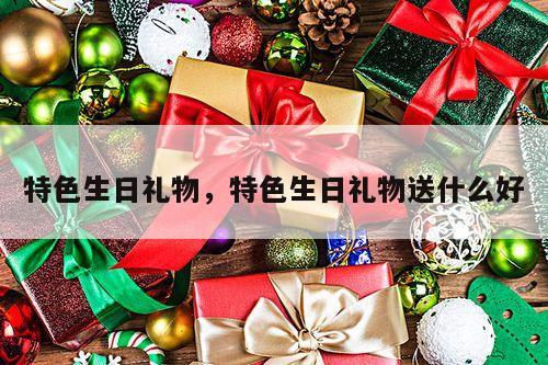 特色生日礼物，特色生日礼物送什么好