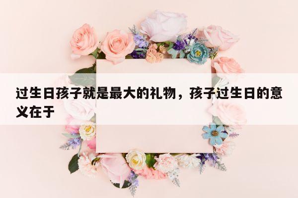 过生日孩子就是最大的礼物，孩子过生日的意义在于