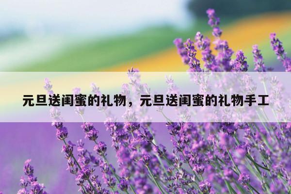 元旦送闺蜜的礼物，元旦送闺蜜的礼物手工
