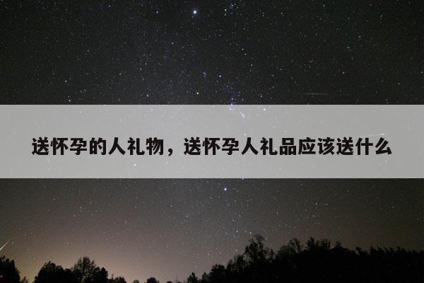 送怀孕的人礼物，送怀孕人礼品应该送什么