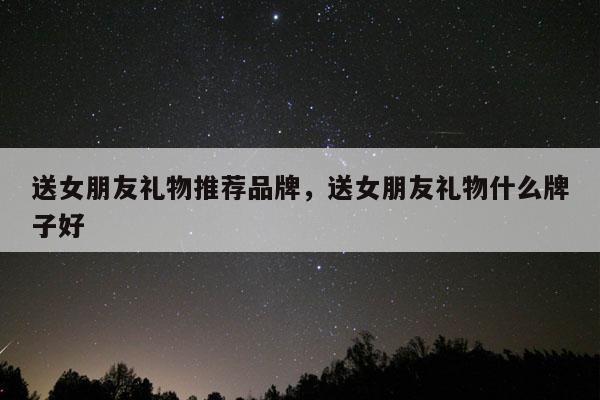 送女朋友礼物推荐品牌，送女朋友礼物什么牌子好