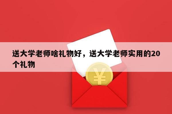 送大学老师啥礼物好，送大学老师实用的20个礼物