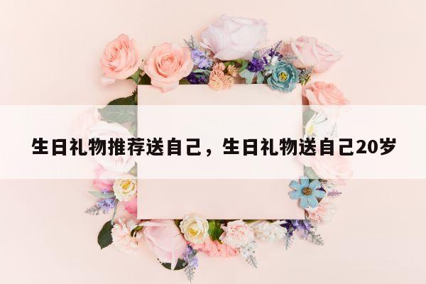 生日礼物推荐送自己，生日礼物送自己20岁