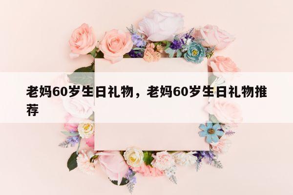 老妈60岁生日礼物，老妈60岁生日礼物推荐