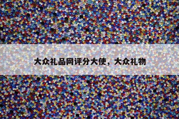 大众礼品网评分大使，大众礼物
