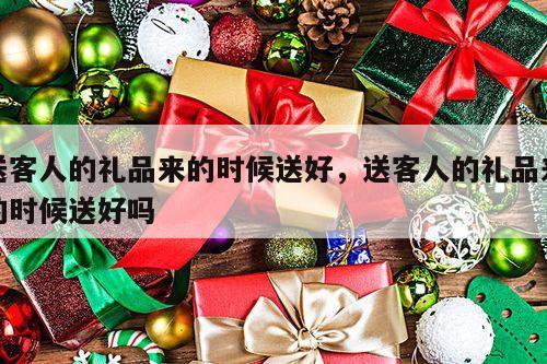 送客人的礼品来的时候送好，送客人的礼品来的时候送好吗