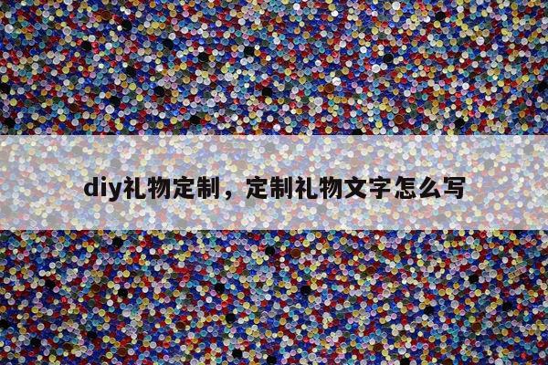 diy礼物定制，定制礼物文字怎么写