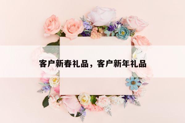 客户新春礼品，客户新年礼品