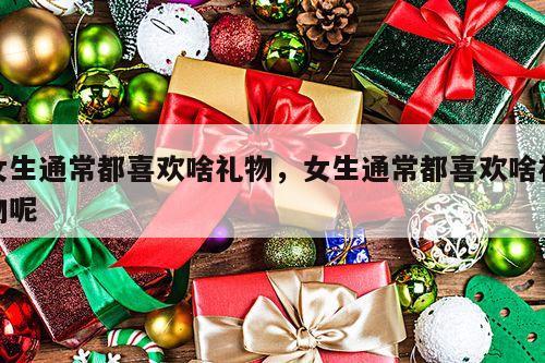 女生通常都喜欢啥礼物，女生通常都喜欢啥礼物呢