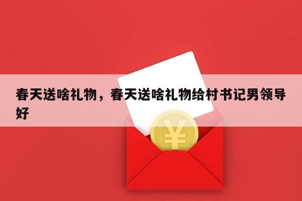 春天送啥礼物，春天送啥礼物给村书记男领导好