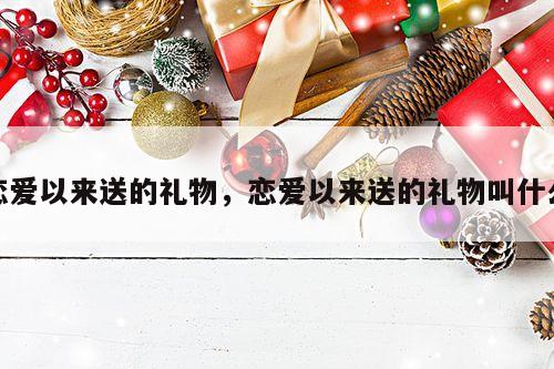 恋爱以来送的礼物，恋爱以来送的礼物叫什么