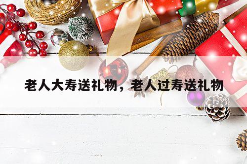 老人大寿送礼物，老人过寿送礼物