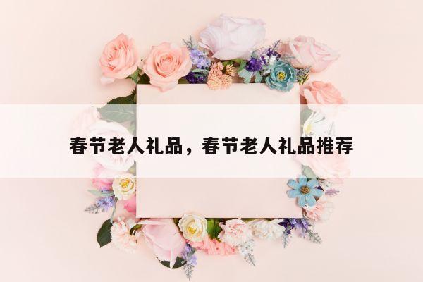 春节老人礼品，春节老人礼品推荐