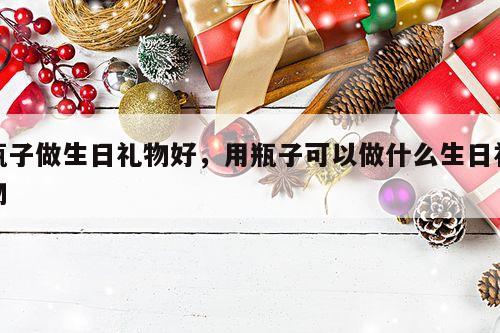 瓶子做生日礼物好，用瓶子可以做什么生日礼物