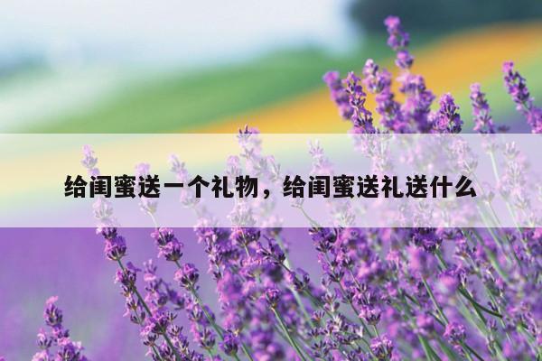 给闺蜜送一个礼物，给闺蜜送礼送什么