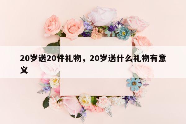 20岁送20件礼物，20岁送什么礼物有意义