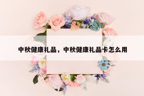 中秋健康礼品，中秋健康礼品卡怎么用
