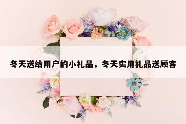冬天送给用户的小礼品，冬天实用礼品送顾客