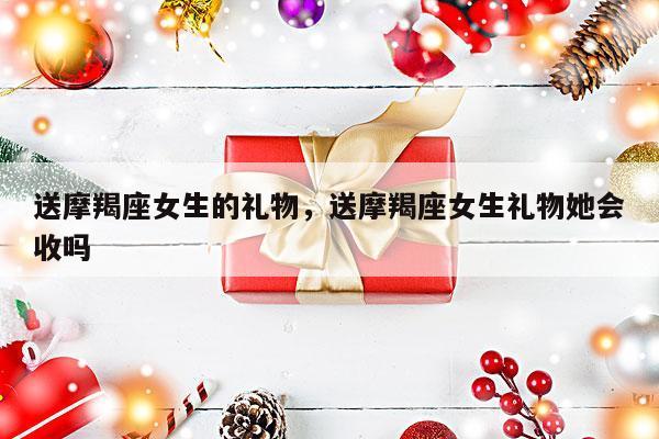 送摩羯座女生的礼物，送摩羯座女生礼物她会收吗