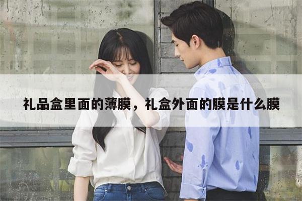 礼品盒里面的薄膜，礼盒外面的膜是什么膜