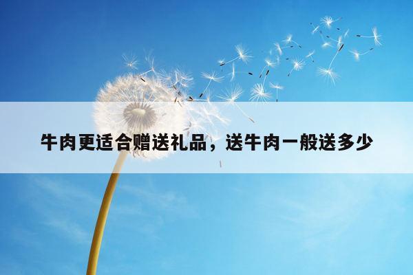 牛肉更适合赠送礼品，送牛肉一般送多少