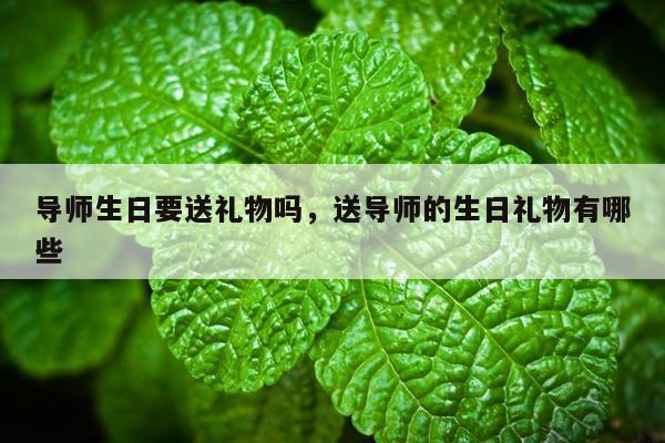 导师生日要送礼物吗，送导师的生日礼物有哪些