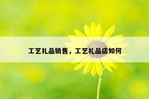 工艺礼品销售，工艺礼品店如何