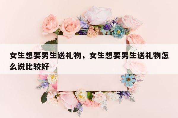 女生想要男生送礼物，女生想要男生送礼物怎么说比较好