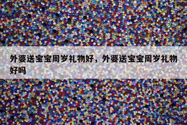 外婆送宝宝周岁礼物好，外婆送宝宝周岁礼物好吗